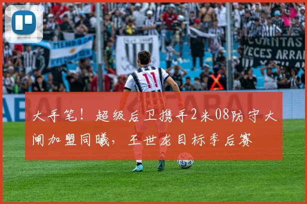 大手笔！超级后卫携手2米08防守大闸加盟同曦，王世龙目标季后赛