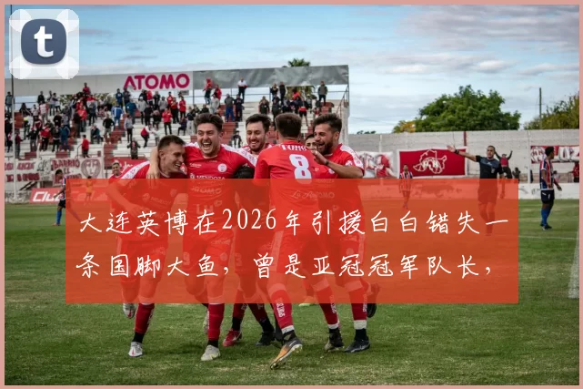 大连英博在2026年引援白白错失一条国脚大鱼，曾是亚冠冠军队长，引发热议_李国旭_李昂_上港