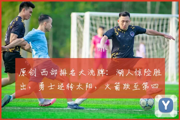 原创 西部排名大洗牌：湖人惊险胜出，勇士逆转太阳，火箭跌至第四