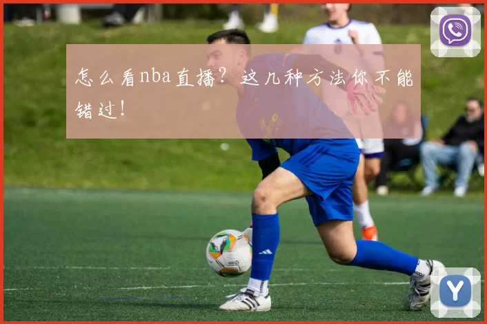 怎么看nba直播?这几种方法你不能错过!