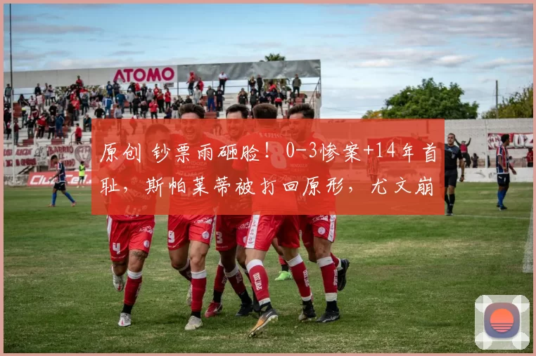 原创 钞票雨砸脸！0-3惨案+14年首耻，斯帕莱蒂被打回原形，尤文崩了！