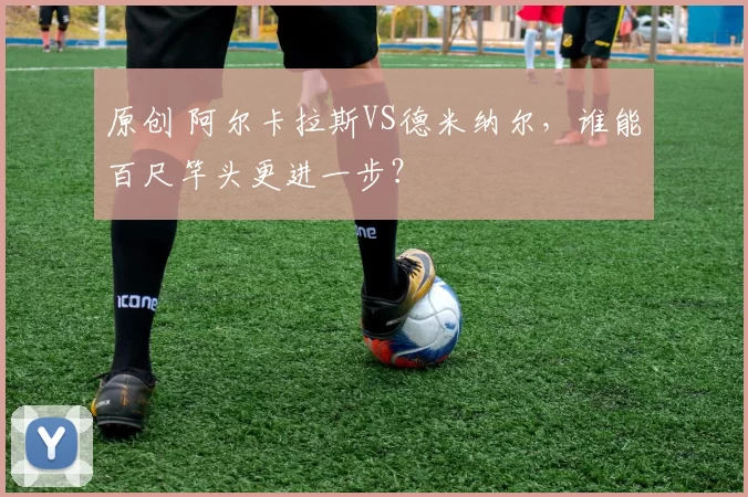 原创 阿尔卡拉斯VS德米纳尔，谁能百尺竿头更进一步？