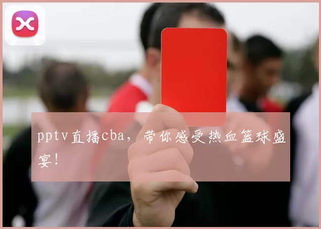 pptv直播cba，带你感受热血篮球盛宴！