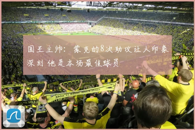 国王主帅：蒙克的8次助攻让人印象深刻 他是本场最佳球员