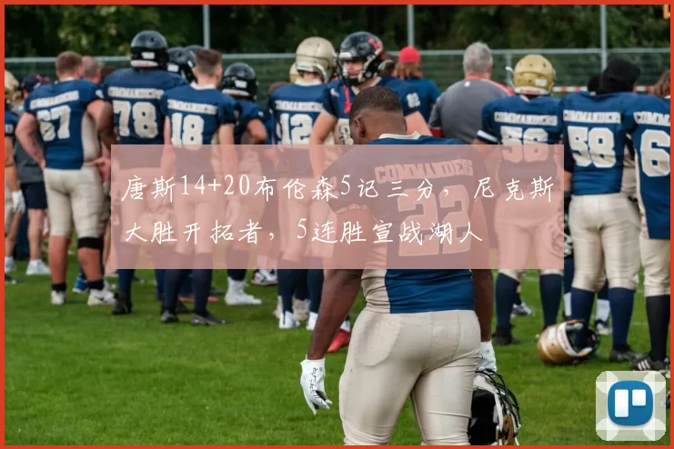 唐斯14+20布伦森5记三分，尼克斯大胜开拓者，5连胜宣战湖人