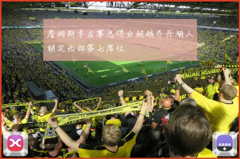 詹姆斯季后赛总得分超越乔丹湖人锁定西部第七席位