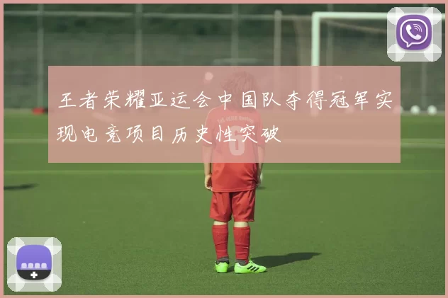 王者荣耀亚运会中国队夺得冠军实现电竞项目历史性突破