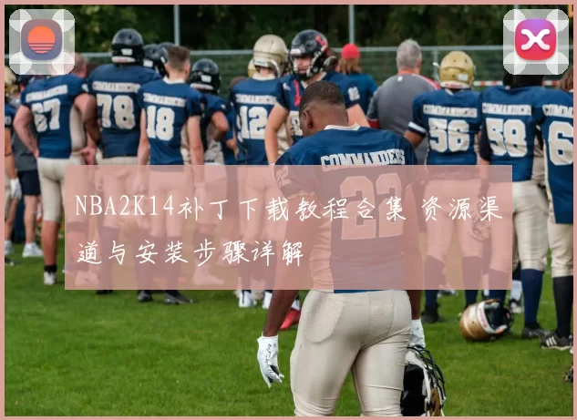 NBA2K14补丁下载教程合集 资源渠道与安装步骤详解