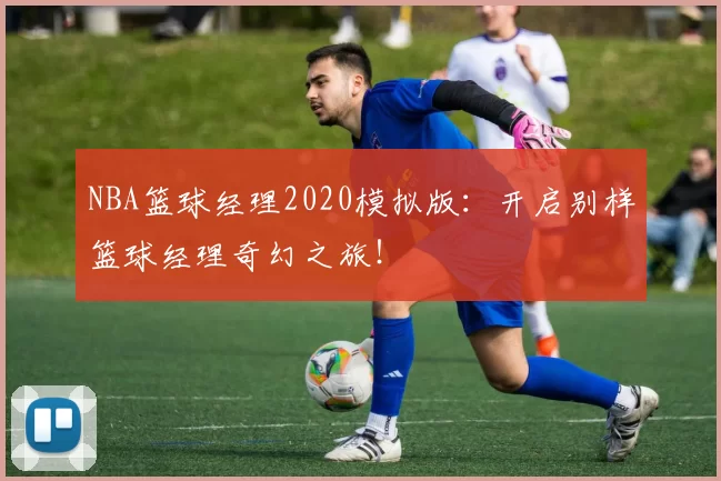 NBA篮球经理2020模拟版:开启别样篮球经理奇幻之旅!