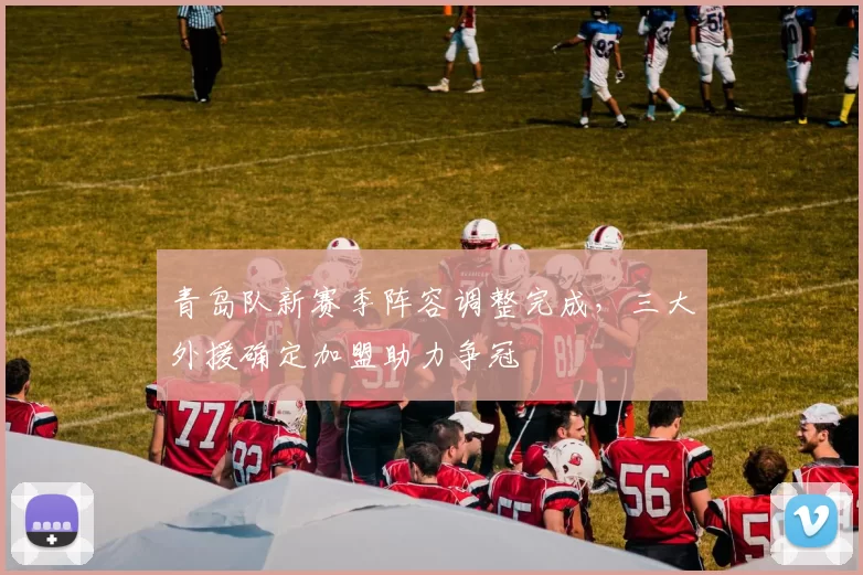 青岛队新赛季阵容调整完成,三大外援确定加盟助力争冠