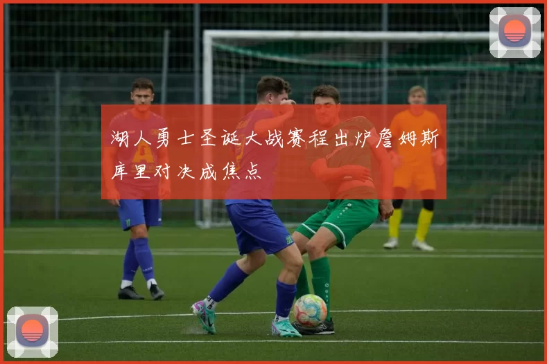 湖人勇士圣诞大战赛程出炉詹姆斯库里对决成焦点