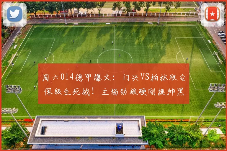 周六014德甲爆文：门兴VS柏林联合 保级生死战！主场劲旅硬刚换帅黑马_核心_排名_阵容