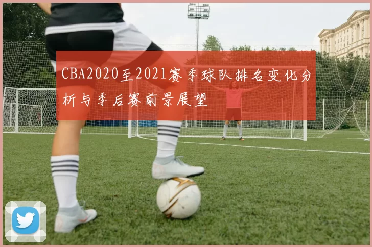 CBA2020至2021赛季球队排名变化分析与季后赛前景展望