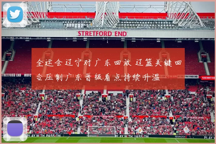 全运会辽宁对广东回放 辽篮关键回合压制广东晋级看点持续升温