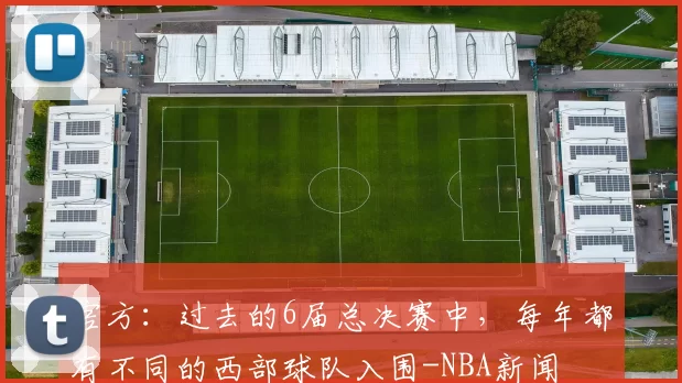 官方：过去的6届总决赛中，每年都有不同的西部球队入围-NBA新闻