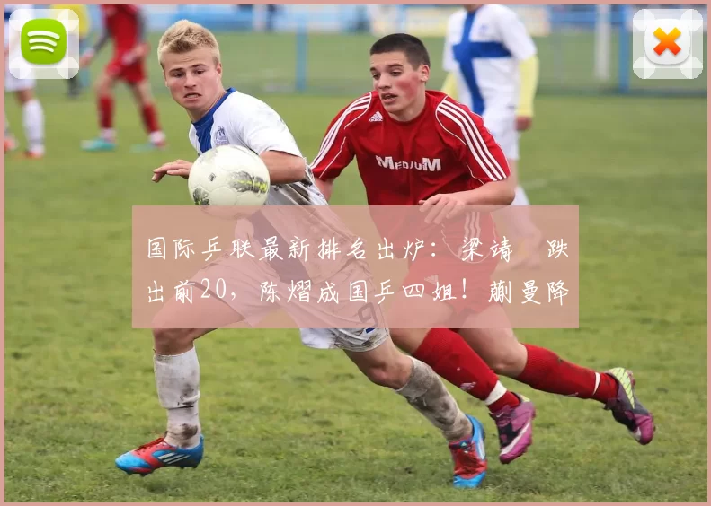 国际乒联最新排名出炉：梁靖崑跌出前20，陈熠成国乒四姐！蒯曼降至世界第七！