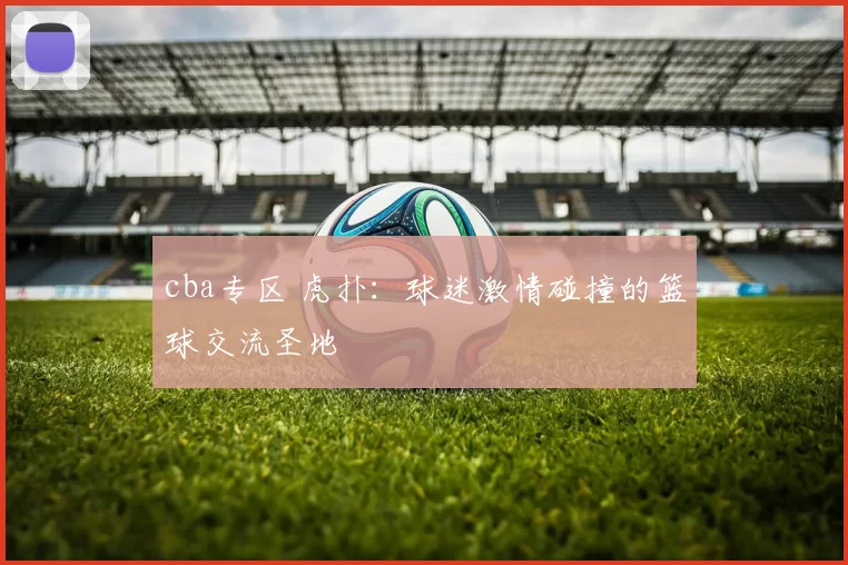 cba专区 虎扑：球迷激情碰撞的篮球交流圣地