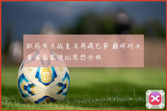 欧冠焦点战皇马再遇巴萨 巅峰对决重演国家德比恩怨升级