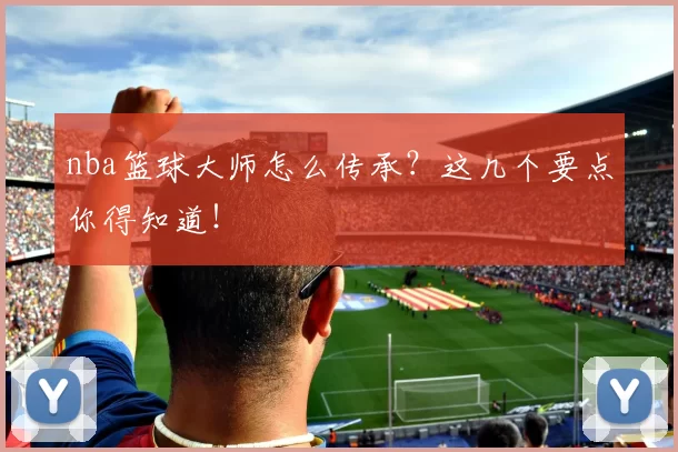 nba篮球大师怎么传承？这几个要点你得知道！