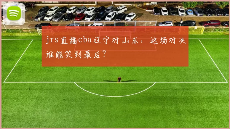 jrs直播cba辽宁对山东，这场对决谁能笑到最后？