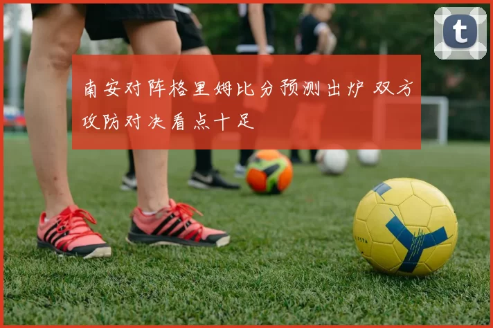 南安对阵格里姆比分预测出炉 双方攻防对决看点十足