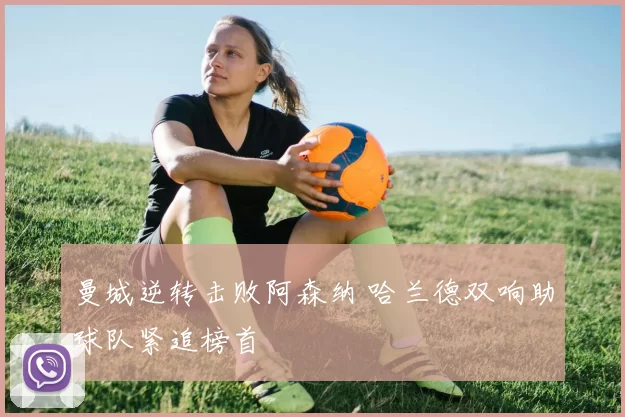 曼城逆转击败阿森纳 哈兰德双响助球队紧追榜首