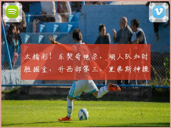 太精彩!东契奇绝杀,湖人队加时胜掘金,升西部第三,里弗斯神操作救主