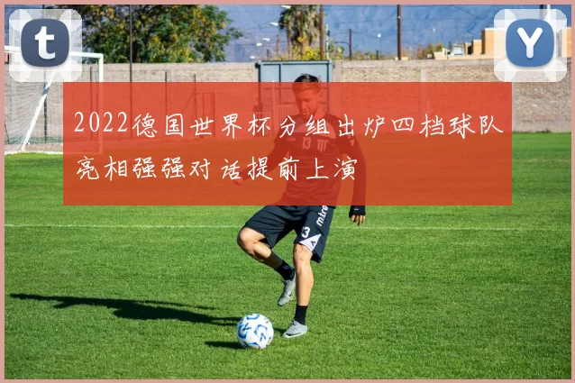 2022德国世界杯分组出炉四档球队亮相强强对话提前上演