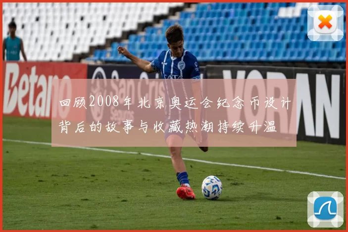 回顾2008年北京奥运会纪念币设计背后的故事与收藏热潮持续升温