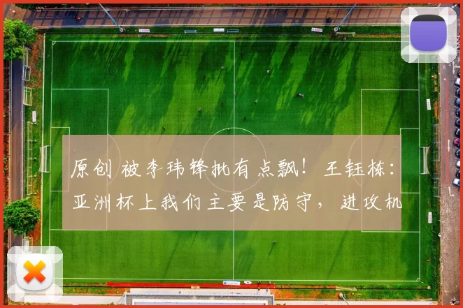 原创 被李玮锋批有点飘！王钰栋：亚洲杯上我们主要是防守，进攻机会少