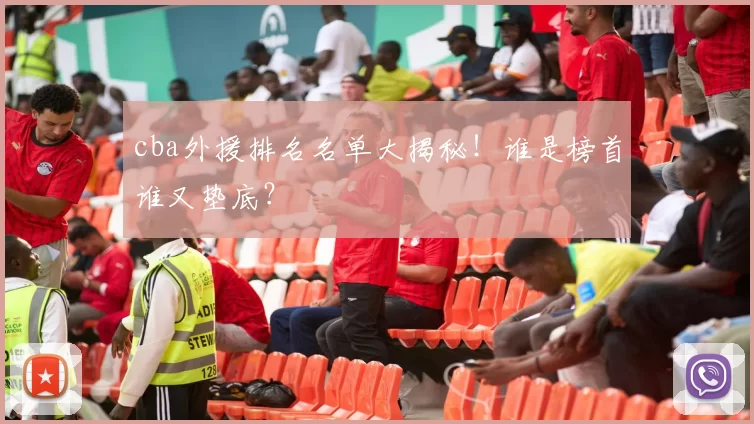 cba外援排名名单大揭秘！谁是榜首谁又垫底？