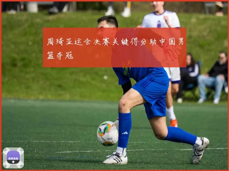 周琦亚运会决赛关键得分助中国男篮夺冠