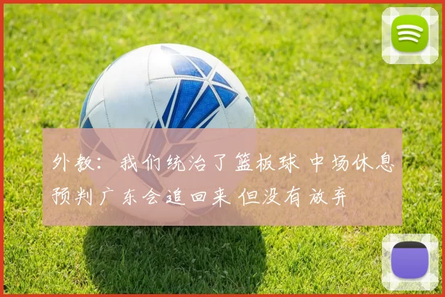 外教:我们统治了篮板球 中场休息预判广东会追回来 但没有放弃