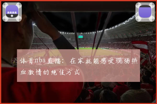 体育nba直播：在家就能感受现场热血激情的绝佳方式