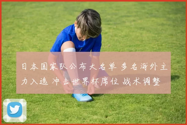 日本国家队公布大名单 多名海外主力入选 冲击世界杯席位 战术调整成看点