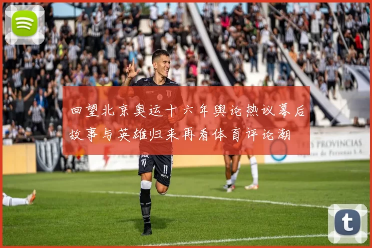回望北京奥运十六年舆论热议幕后故事与英雄归来再看体育评论潮