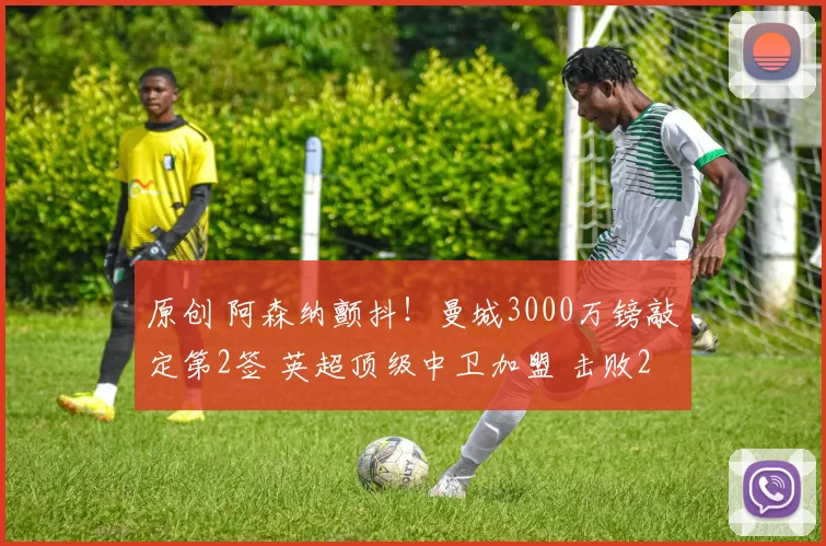 原创 阿森纳颤抖！曼城3000万镑敲定第2签 英超顶级中卫加盟 击败2豪门
