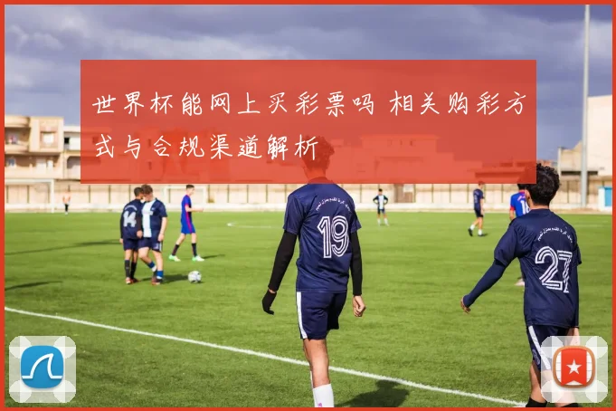 世界杯能网上买彩票吗 相关购彩方式与合规渠道解析
