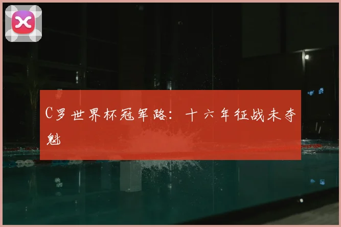 C罗世界杯冠军路:十六年征战未夺魁