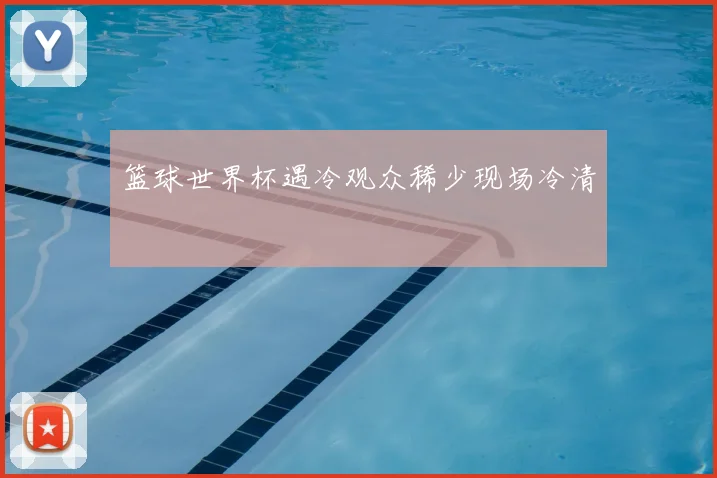 篮球世界杯遇冷观众稀少现场冷清