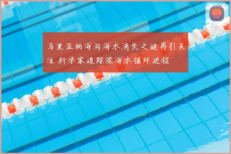 马里亚纳海沟海水消失之谜再引关注 科学家追踪深海水循环进程