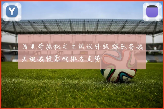 马里奇诡秘之主热议升级 球队备战关键战役影响排名走势