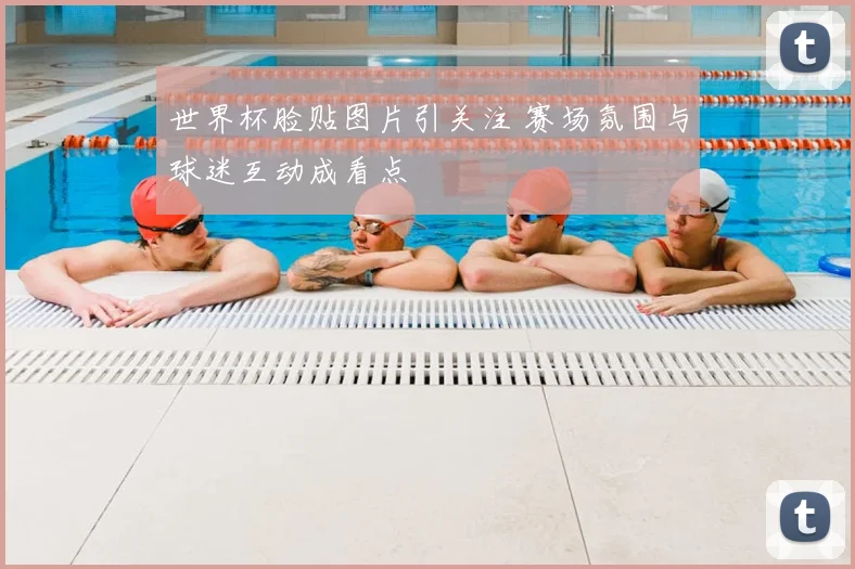 世界杯脸贴图片引关注 赛场氛围与球迷互动成看点