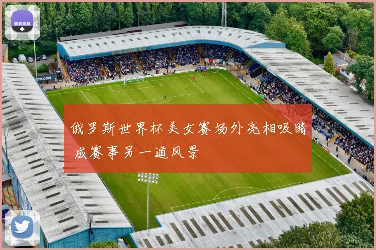 俄罗斯世界杯美女赛场外亮相吸睛 成赛事另一道风景