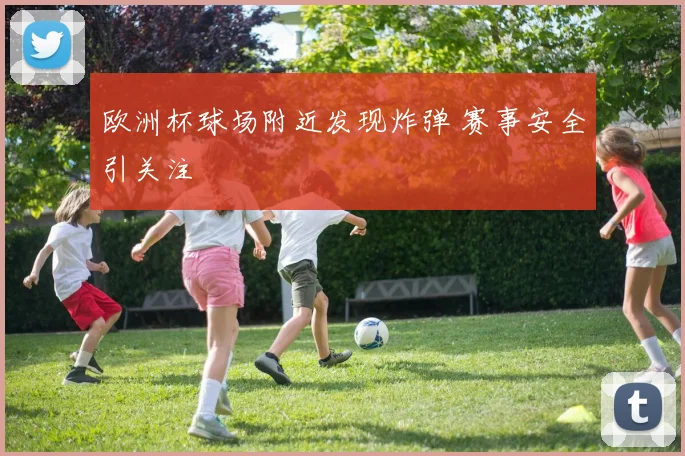 欧洲杯球场附近发现炸弹 赛事安全引关注
