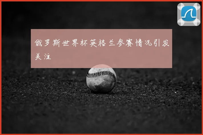 俄罗斯世界杯英格兰参赛情况引发关注