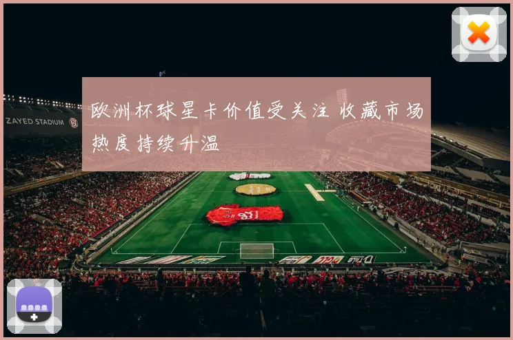欧洲杯球星卡价值受关注 收藏市场热度持续升温