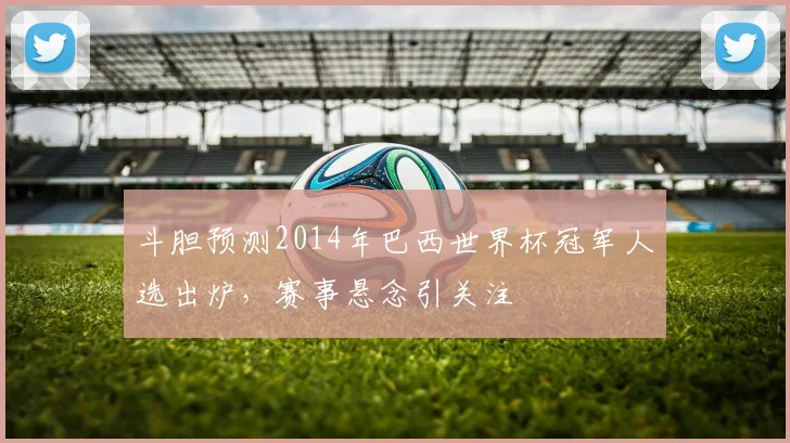 斗胆预测2014年巴西世界杯冠军人选出炉,赛事悬念引关注