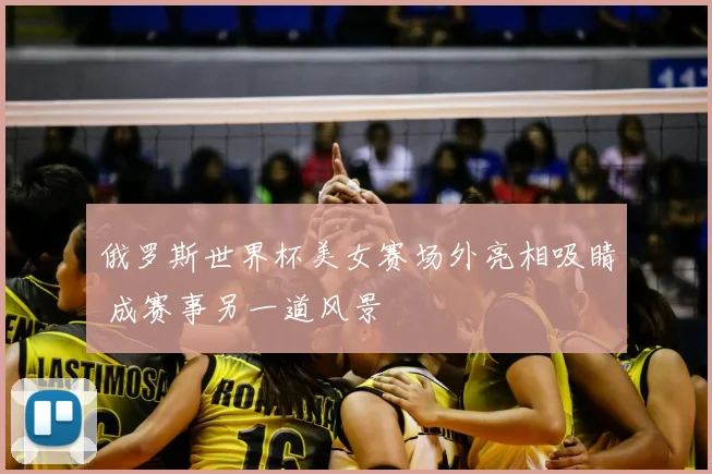 俄罗斯世界杯美女赛场外亮相吸睛 成赛事另一道风景