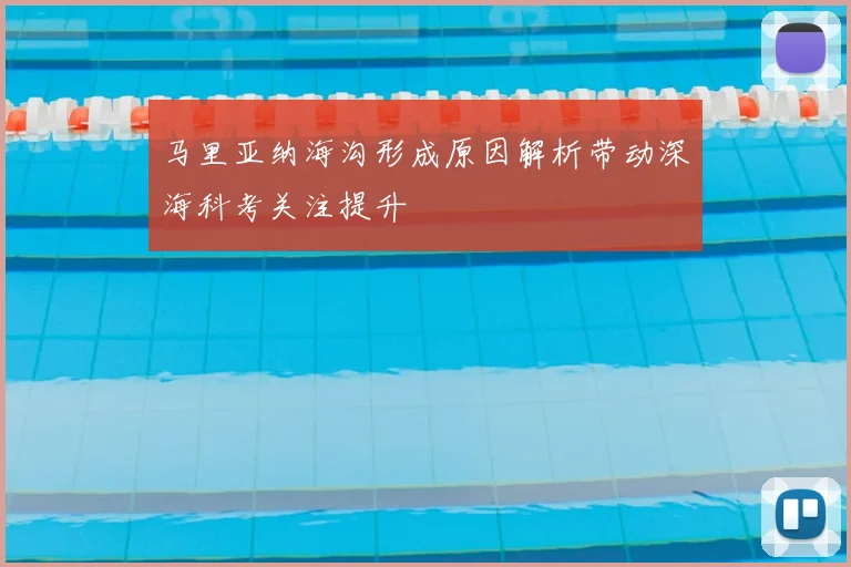 马里亚纳海沟形成原因解析带动深海科考关注提升